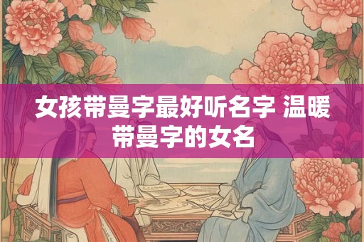 女孩带曼字最好听名字 温暖带曼字的女名