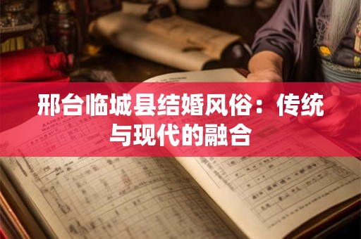 邢台临城县结婚风俗：传统与现代的融合