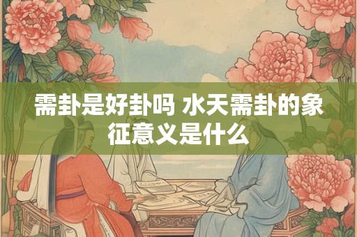 需卦是好卦吗 水天需卦的象征意义是什么