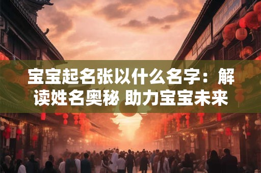 宝宝起名张以什么名字：解读姓名奥秘 助力宝宝未来