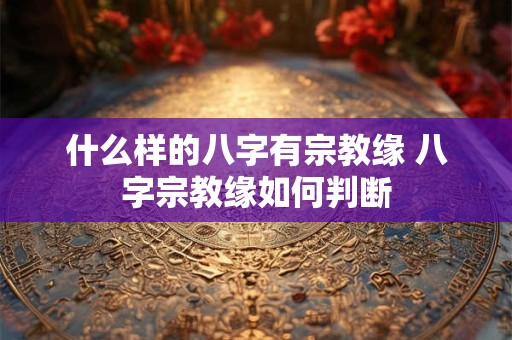什么样的八字有宗教缘 八字宗教缘如何判断