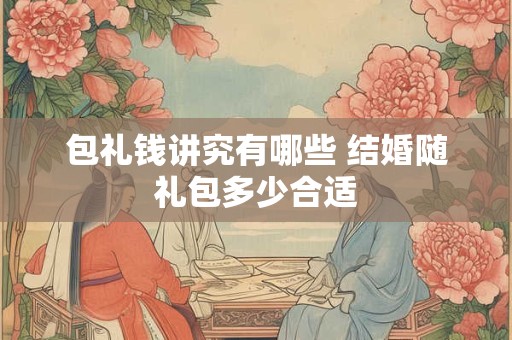 详细阅读:包礼钱讲究有哪些 结婚随礼包多少合适 包礼钱讲究有哪些 结婚随礼包多少合适