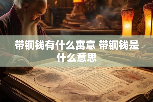 带铜钱有什么寓意 带铜钱是什么意思