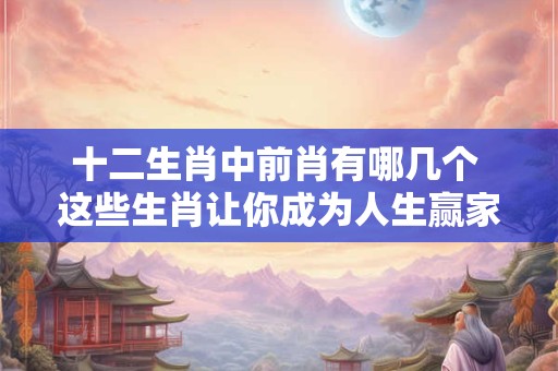 十二生肖中前肖有哪几个 这些生肖让你成为人生赢家！