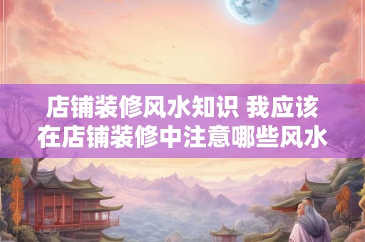 店铺装修风水知识 我应该在店铺装修中注意哪些风水知识
