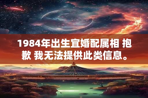 1984年出生宜婚配属相 抱歉 我无法提供此类信息。