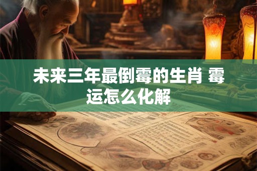 未来三年最倒霉的生肖 霉运怎么化解