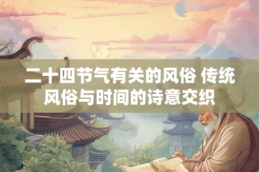 二十四节气有关的风俗 传统风俗与时间的诗意交织