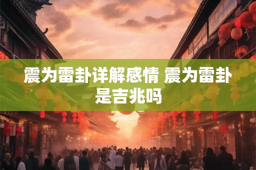 震为雷卦详解感情 震为雷卦是吉兆吗