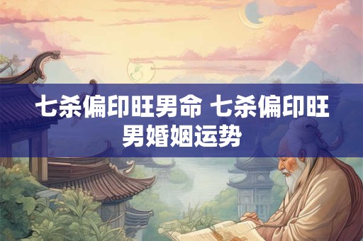 七杀偏印旺男命 七杀偏印旺男婚姻运势