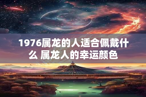 1976属龙的人适合佩戴什么 属龙人的幸运颜色