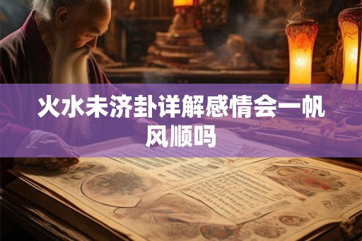 火水未济卦详解感情会一帆风顺吗