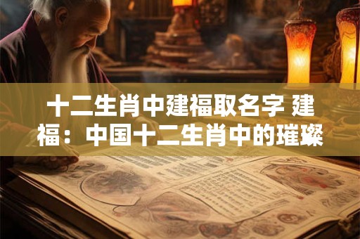 十二生肖中建福取名字 建福：中国十二生肖中的璀璨繁星