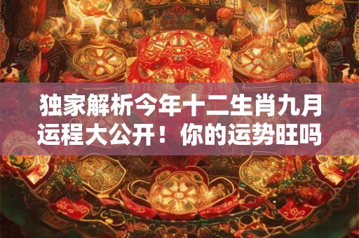 独家解析今年十二生肖九月运程大公开！你的运势旺吗