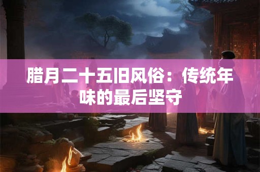 腊月二十五旧风俗：传统年味的最后坚守