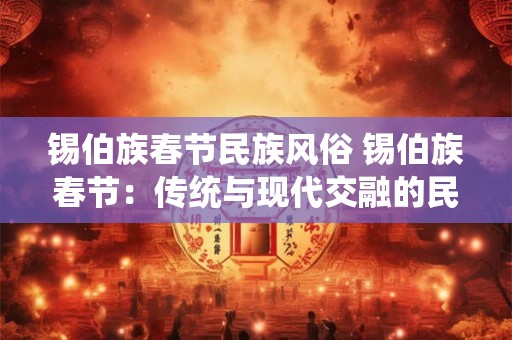 详细阅读:锡伯族春节民族风俗 锡伯族春节:传统与现代交融的民族狂欢 锡伯族春节民族风俗 锡伯族春节:传统与现代交融的民族狂欢