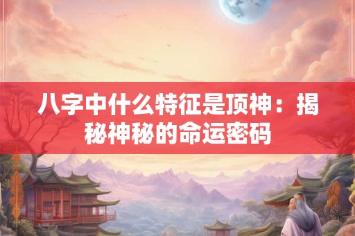 八字中什么特征是顶神：揭秘神秘的命运密码