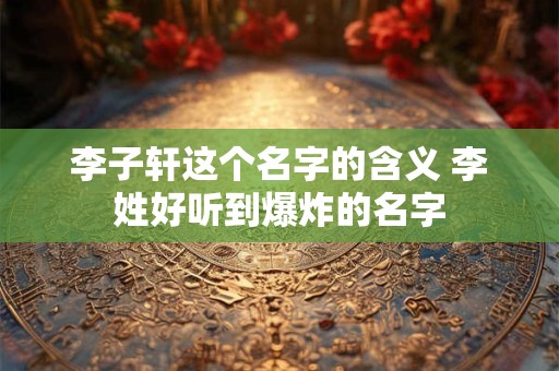 李子轩这个名字的含义 李姓好听到爆炸的名字