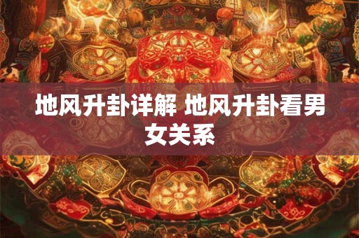 地风升卦详解 地风升卦看男女关系