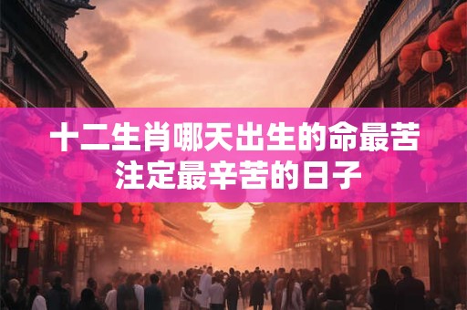 十二生肖哪天出生的命最苦 注定最辛苦的日子