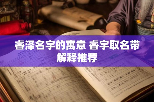 睿泽名字的寓意 睿字取名带解释推荐