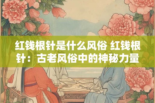 红钱根针是什么风俗 红钱根针：古老风俗中的神秘力量
