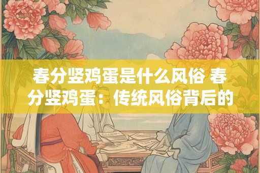 春分竖鸡蛋是什么风俗 春分竖鸡蛋:传统风俗背后的科学趣谈 春分竖鸡蛋是什么风俗 春分竖鸡蛋:传统风俗背后的科学趣谈