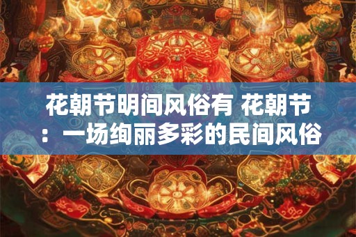 花朝节明间风俗有 花朝节：一场绚丽多彩的民间风俗盛宴