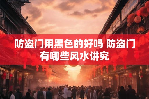 防盗门用黑色的好吗 防盗门有哪些风水讲究