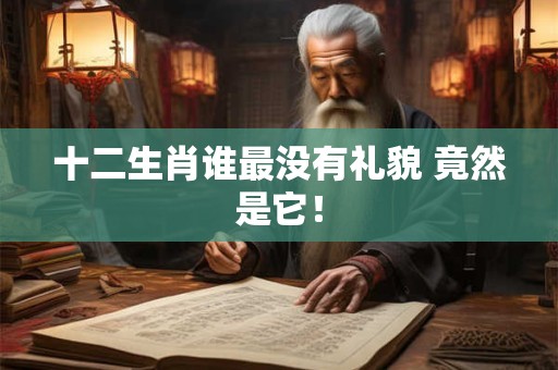 十二生肖谁最没有礼貌 竟然是它！