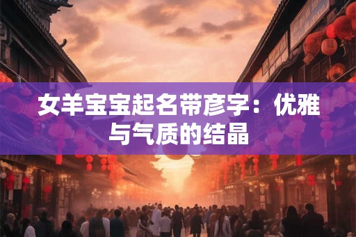 女羊宝宝起名带彦字：优雅与气质的结晶