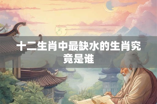 十二生肖中最缺水的生肖究竟是谁