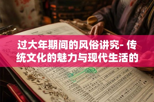 过大年期间的风俗讲究- 传统文化的魅力与现代生活的融合
