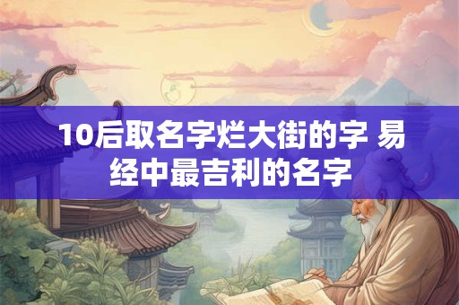 10后取名字烂大街的字 易经中最吉利的名字
