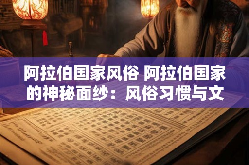 阿拉伯国家风俗 阿拉伯国家的神秘面纱：风俗习惯与文化探寻