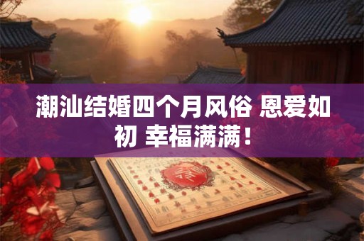 潮汕结婚四个月风俗 恩爱如初 幸福满满！