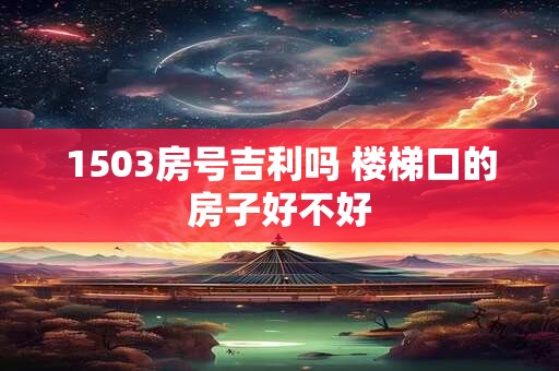 1503房号吉利吗 楼梯口的房子好不好
