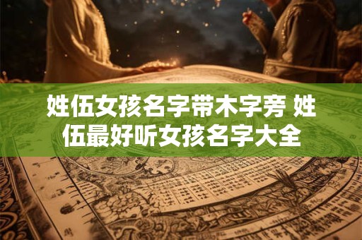 姓伍女孩名字带木字旁 姓伍最好听女孩名字大全