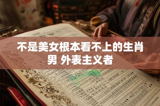不是美女根本看不上的生肖男 外表主义者