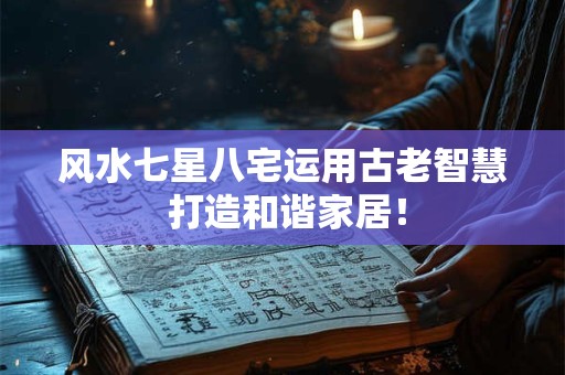风水七星八宅运用古老智慧 打造和谐家居！