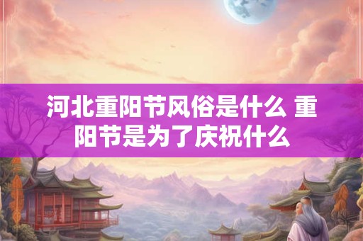 河北重阳节风俗是什么 重阳节是为了庆祝什么