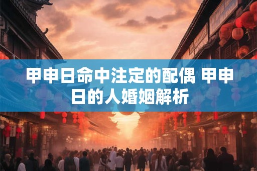 甲申日命中注定的配偶 甲申日的人婚姻解析