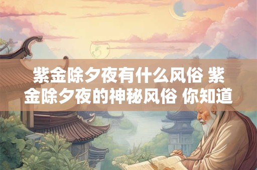 紫金除夕夜有什么风俗 紫金除夕夜的神秘风俗 你知道多少
