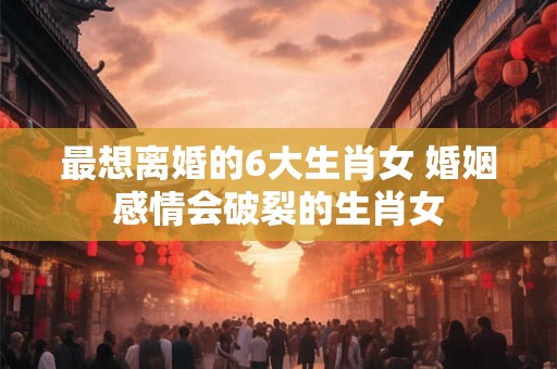 最想离婚的6大生肖女 婚姻感情会破裂的生肖女