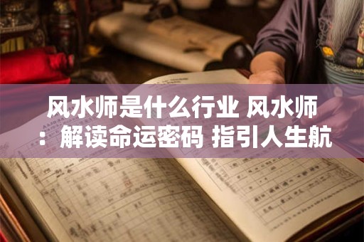 风水师是什么行业 风水师：解读命运密码 指引人生航向