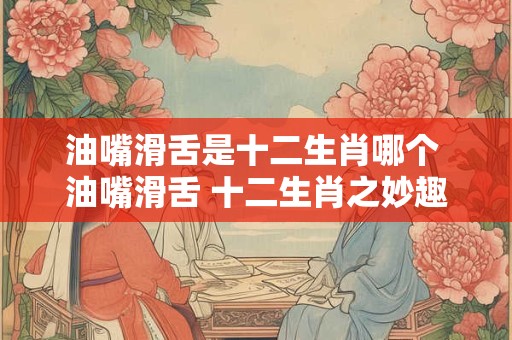 油嘴滑舌是十二生肖哪个 油嘴滑舌 十二生肖之妙趣横生