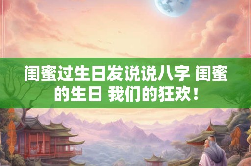 闺蜜过生日发说说八字 闺蜜的生日 我们的狂欢！