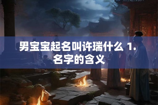 男宝宝起名叫许瑞什么 1. 名字的含义