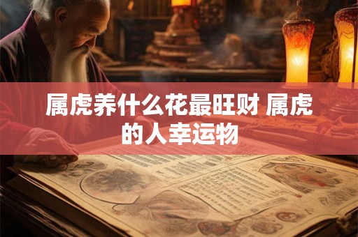 属虎养什么花最旺财 属虎的人幸运物