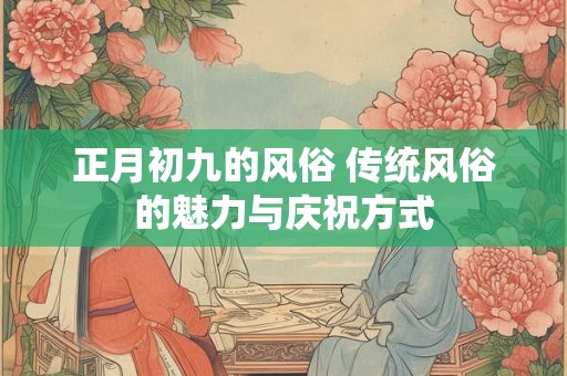 正月初九的风俗 传统风俗的魅力与庆祝方式